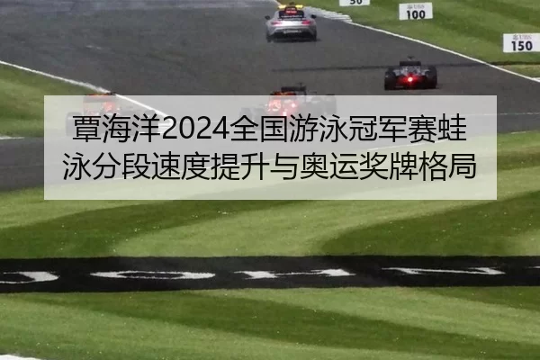 覃海洋2024全国游泳冠军赛蛙泳分段速度提升与奥运奖牌格局