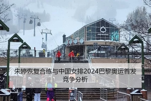 朱婷恢复合练与中国女排2024巴黎奥运首发竞争分析